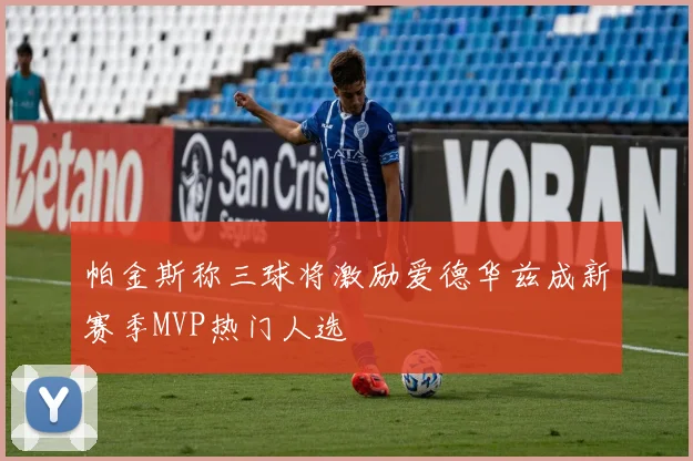 帕金斯称三球将激励爱德华兹成新赛季MVP热门人选