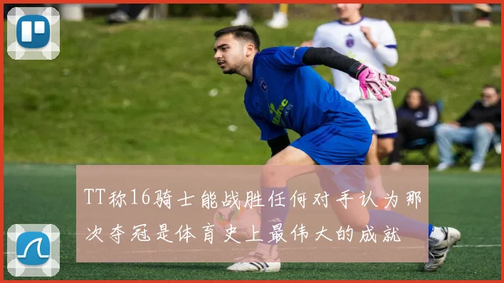 TT称16骑士能战胜任何对手认为那次夺冠是体育史上最伟大的成就