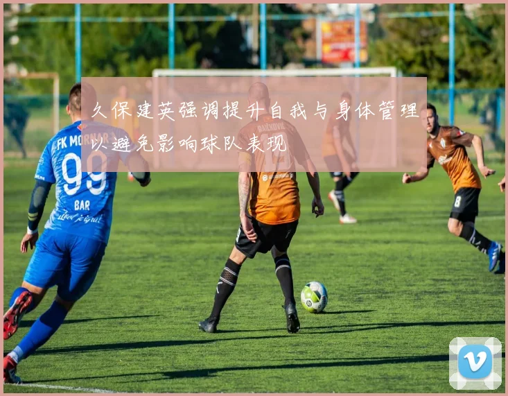 久保建英强调提升自我与身体管理以避免影响球队表现