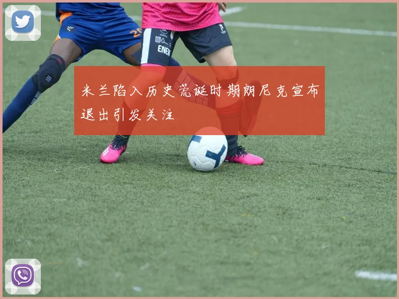 米兰陷入历史荒诞时期朗尼克宣布退出引发关注