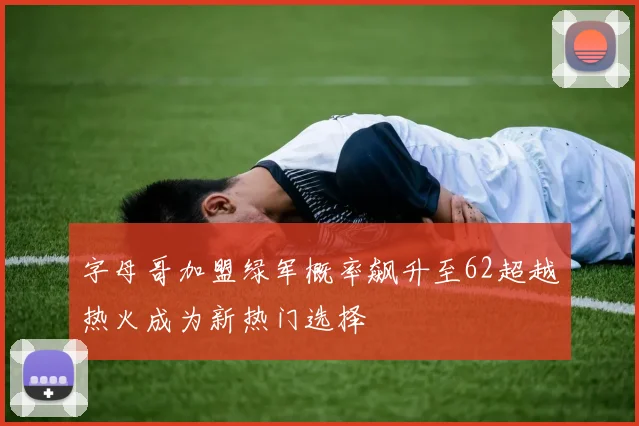 字母哥加盟绿军概率飙升至62超越热火成为新热门选择