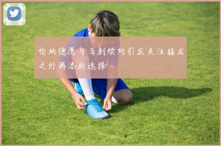 伦纳德愿与马刺续约引发关注猛龙之外再添新选择