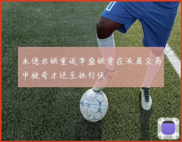 米德尔顿重返华盛顿曾在浓眉交易中被奇才送至独行侠