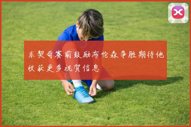 东契奇赛前鼓励布伦森争胜期待他收获更多祝贺信息