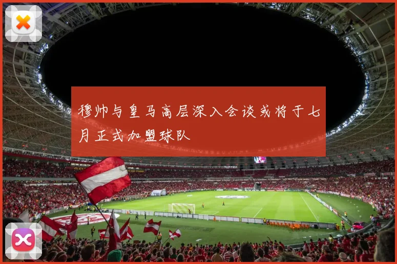 穆帅与皇马高层深入会谈或将于七月正式加盟球队