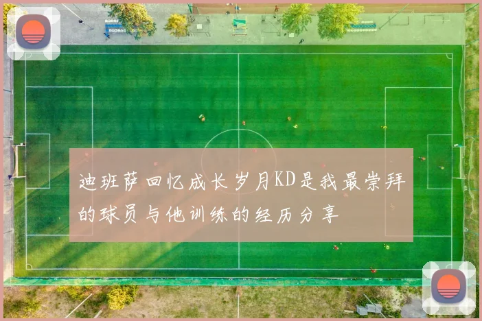 迪班萨回忆成长岁月KD是我最崇拜的球员与他训练的经历分享