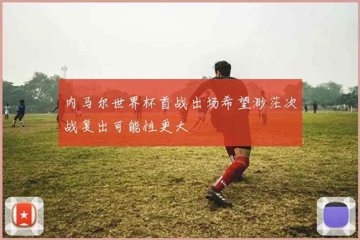 内马尔世界杯首战出场希望渺茫次战复出可能性更大