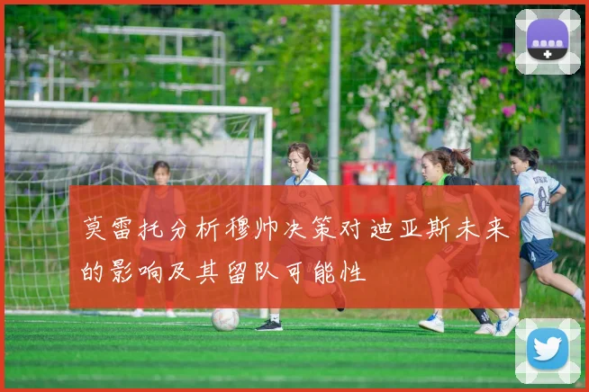 莫雷托分析穆帅决策对迪亚斯未来的影响及其留队可能性