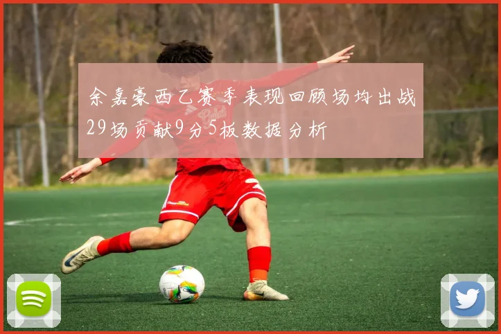 余嘉豪西乙赛季表现回顾场均出战29场贡献9分5板数据分析