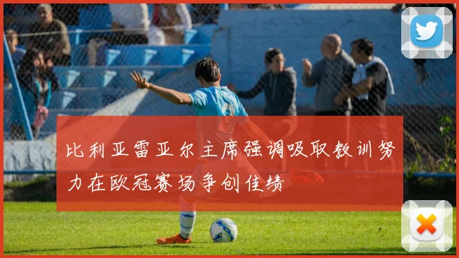 比利亚雷亚尔主席强调吸取教训努力在欧冠赛场争创佳绩