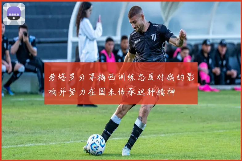 劳塔罗分享梅西训练态度对我的影响并努力在国米传承这种精神