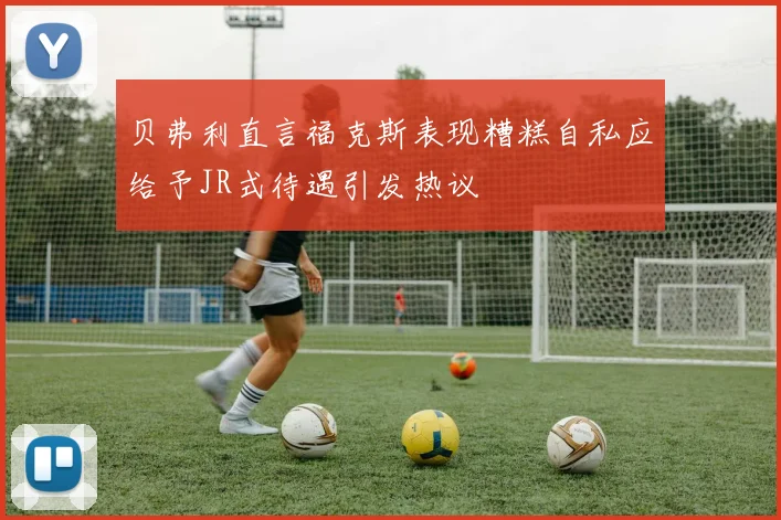 贝弗利直言福克斯表现糟糕自私应给予JR式待遇引发热议